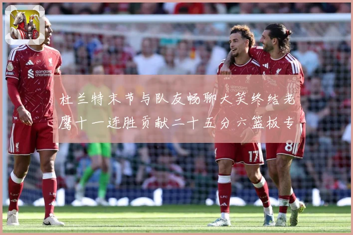 杜兰特末节与队友畅聊大笑终结老鹰十一连胜贡献二十五分六篮板专题观察-深度解析