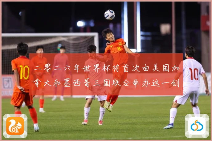二零二六年世界杯将首次由美国加拿大和墨西哥三国联合举办这一创赛事前瞻-深度解析