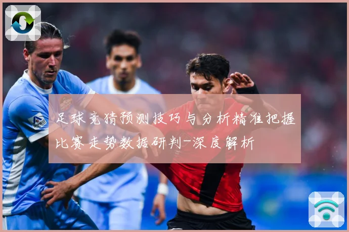 足球竞猜预测技巧与分析精准把握比赛走势数据研判-深度解析