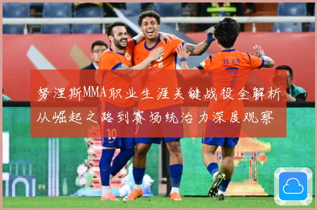 努涅斯MMA职业生涯关键战役全解析从崛起之路到赛场统治力深度观察-深度解析