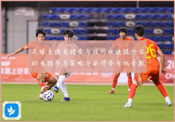 足球竞猜竞猜参与技巧快速提升你的竞猜参与策略与获得参考机会数据研判-深度解析