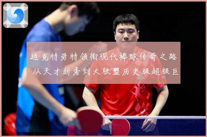 迈克特劳特领衔现代棒球传奇之路 从天才新秀到大联盟历史级超级巨星成长揭秘-深度解析