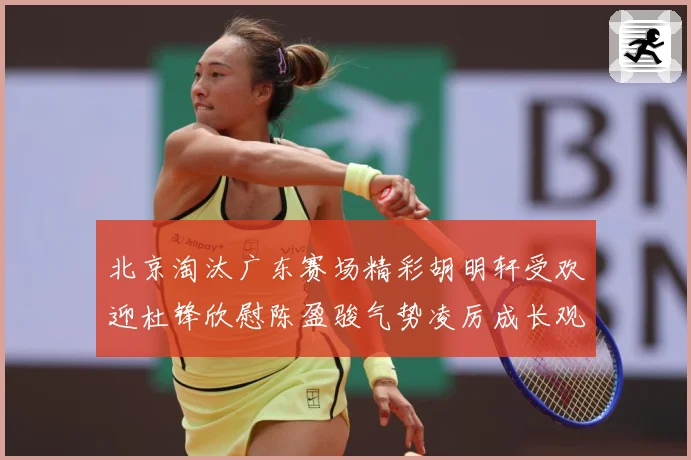 北京淘汰广东赛场精彩胡明轩受欢迎杜锋欣慰陈盈骏气势凌厉成长观察-深度解析
