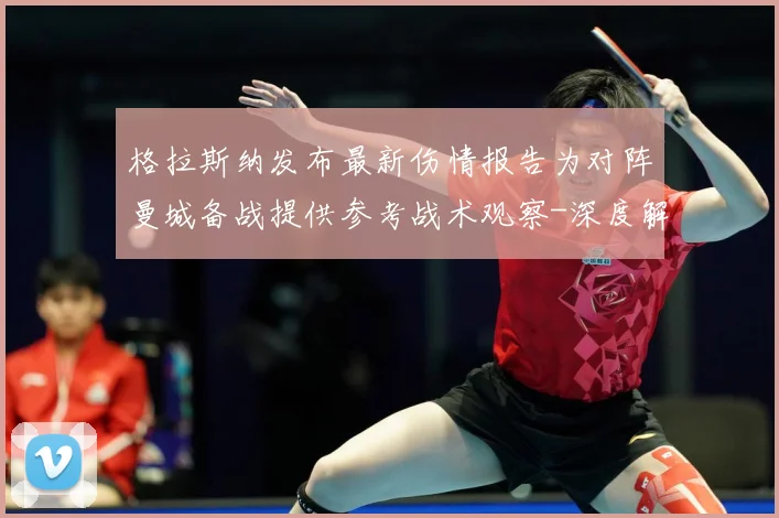 格拉斯纳发布最新伤情报告为对阵曼城备战提供参考战术观察-深度解析