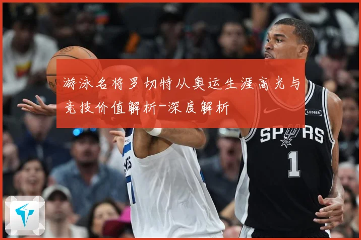 游泳名将罗切特从奥运生涯高光与竞技价值解析-深度解析