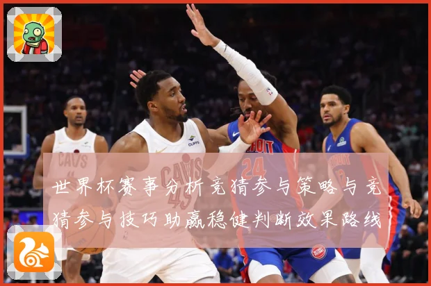 世界杯赛事分析竞猜参与策略与竞猜参与技巧助赢稳健判断效果路线数据研判-深度解析