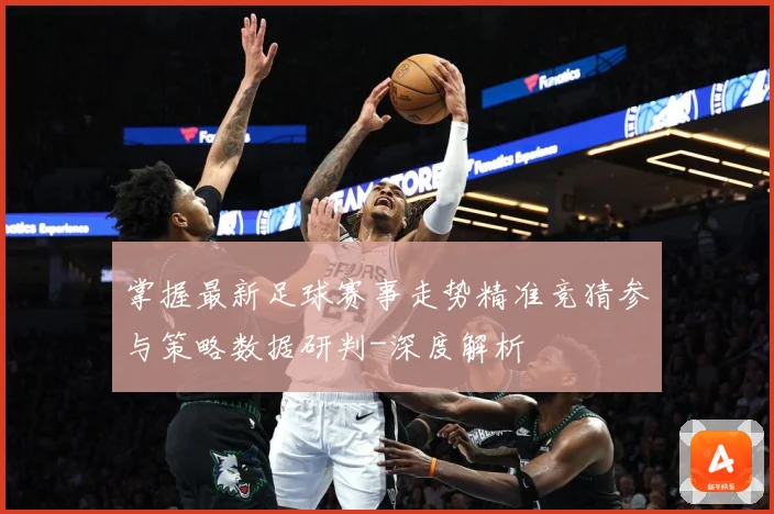 掌握最新足球赛事走势精准竞猜参与策略数据研判-深度解析