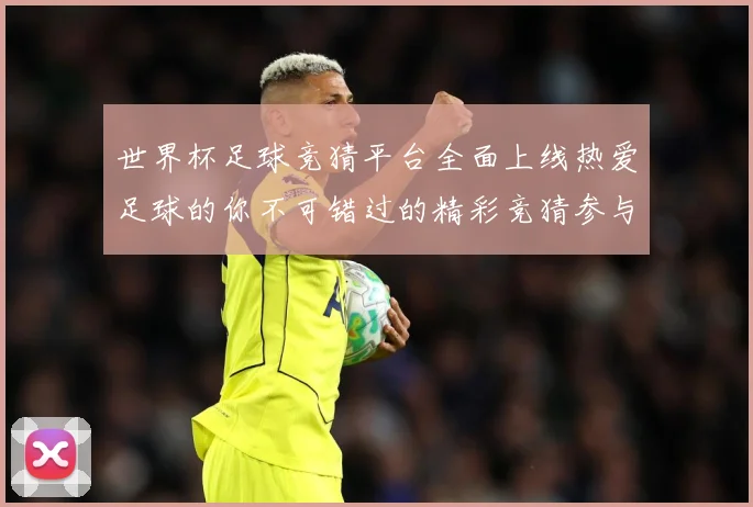 世界杯足球竞猜平台全面上线热爱足球的你不可错过的精彩竞猜参与数据研判-深度解析