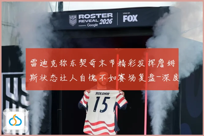 雷迪克称东契奇末节精彩发挥詹姆斯状态让人自愧不如赛场复盘-深度解析