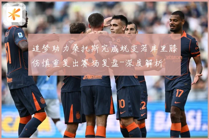 追梦助力桑托斯完成蜕变若库里膝伤慎重复出赛场复盘-深度解析