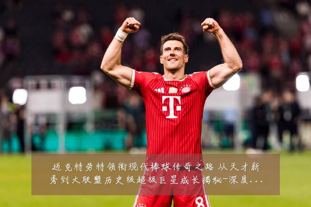 迈克特劳特领衔现代棒球传奇之路 从天才新秀到大联盟历史级超级巨星成长揭秘-深度解析
