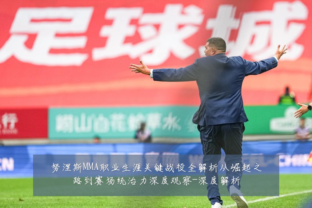 努涅斯MMA职业生涯关键战役全解析从崛起之路到赛场统治力深度观察-深度解析