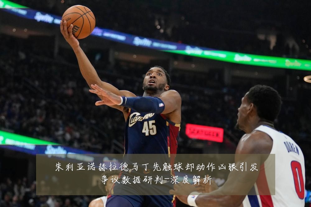朱利亚诺赫拉德马丁先触球却动作凶狠引发争议数据研判-深度解析