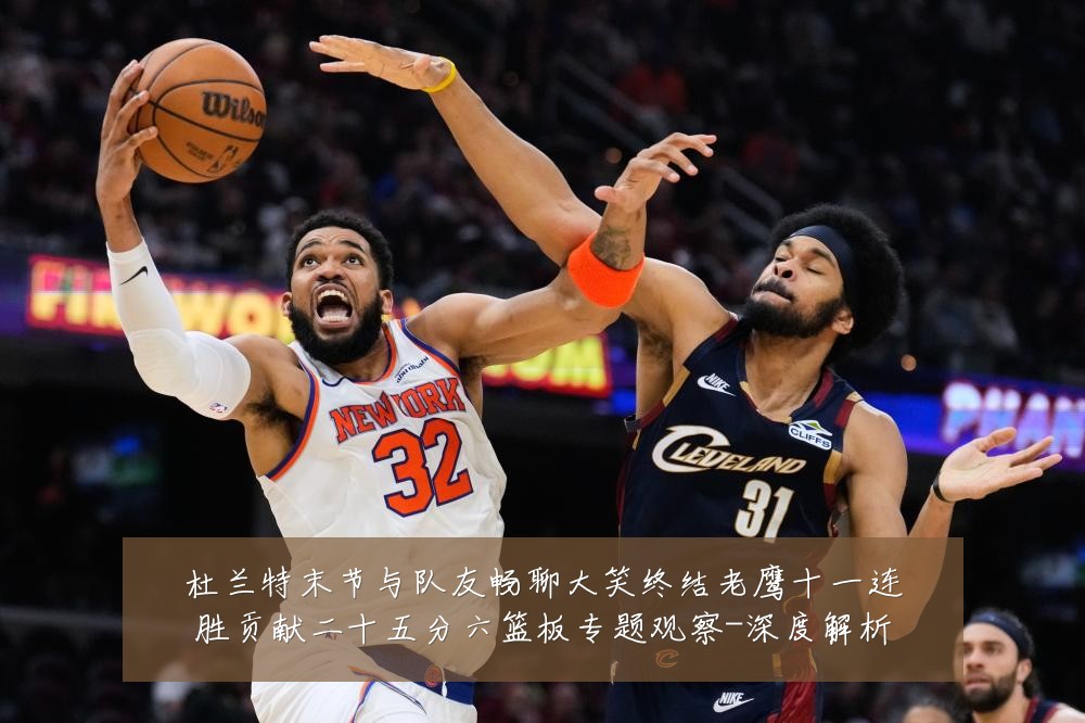 杜兰特末节与队友畅聊大笑终结老鹰十一连胜贡献二十五分六篮板专题观察-深度解析